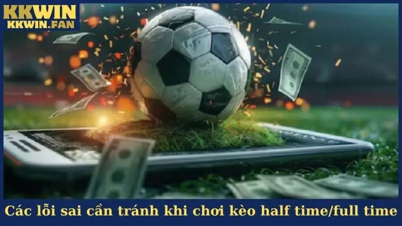 Các lỗi sai cần tránh khi chơi kèo half time/full time