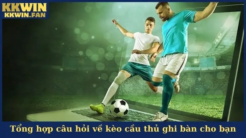 Tổng hợp câu hỏi về kèo cầu thủ ghi bàn cho bạn